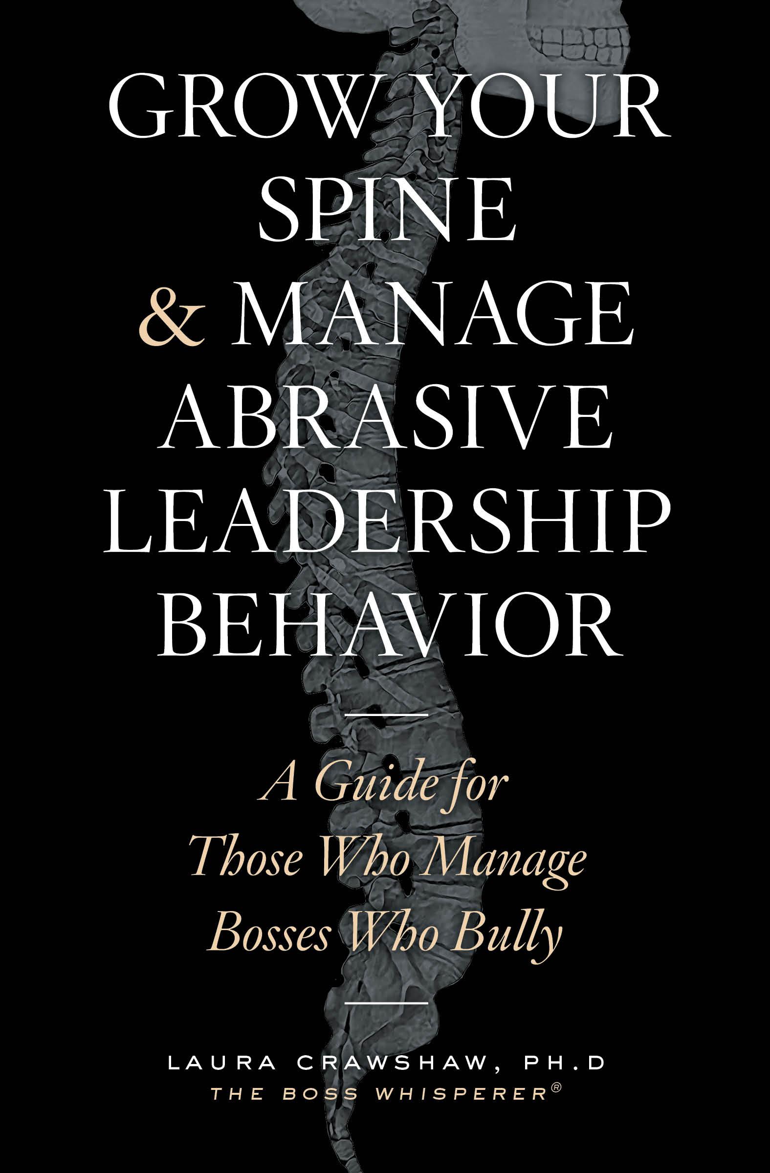 Grow Your Spine & Manage Abrasive Leadership Behavior: A Guide for Those Who Manage Bosses Who Bully by Laura Crawsaw, Ph.D.