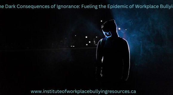 The Dark Consequences of Ignorance: Fueling the Epidemic of Workplace Bullying